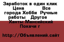 Заработок в один клик › Цена ­ 1 000 - Все города Хобби. Ручные работы » Другое   . Ханты-Мансийский,Покачи г.